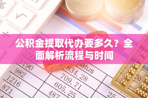 蓬安公积金提取代办要多久？全面解析流程与时间