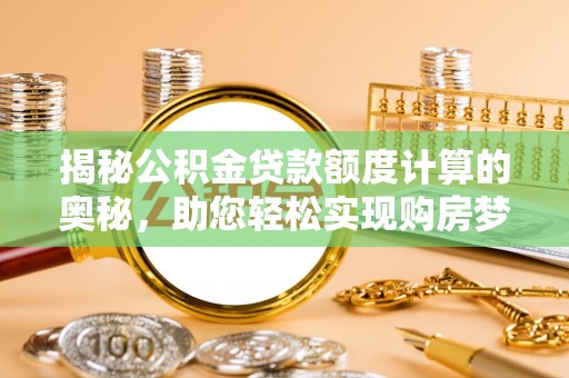 蓬安揭秘公积金贷款额度计算的奥秘，助您轻松实现购房梦想