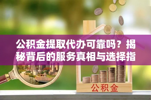 蓬安公积金提取代办可靠吗？揭秘背后的服务真相与选择指南