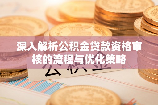 蓬安深入解析公积金贷款资格审核的流程与优化策略