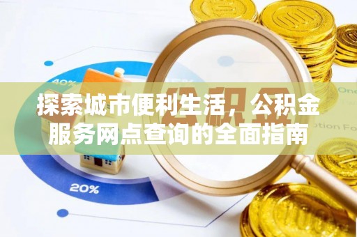 蓬安探索城市便利生活，公积金服务网点查询的全面指南