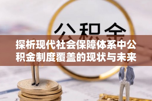 蓬安探析现代社会保障体系中公积金制度覆盖的现状与未来