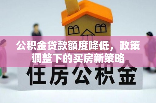 蓬安公积金贷款额度降低，政策调整下的买房新策略