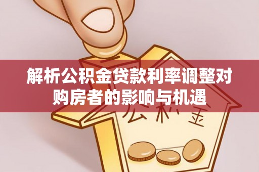 蓬安解析公积金贷款利率调整对购房者的影响与机遇
