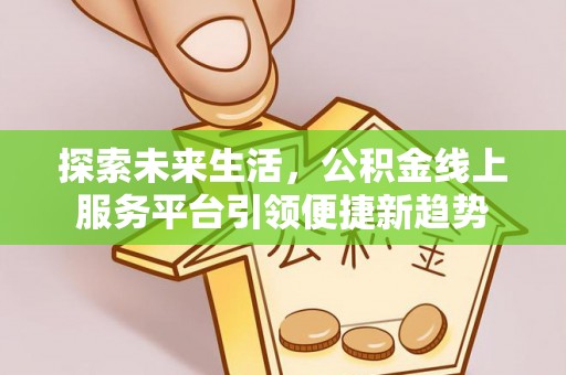 蓬安探索未来生活，公积金线上服务平台引领便捷新趋势