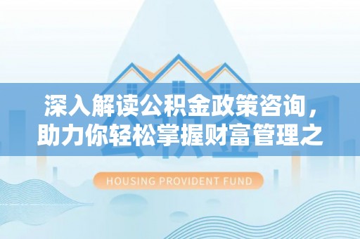 蓬安深入解读公积金政策咨询，助力你轻松掌握财富管理之道