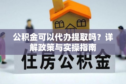 蓬安公积金可以代办提取吗？详解政策与实操指南