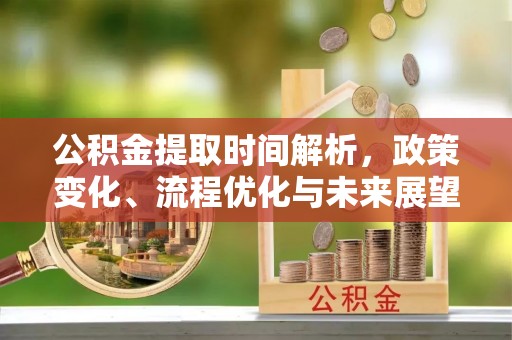 蓬安公积金提取时间解析，政策变化、流程优化与未来展望