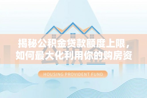 蓬安揭秘公积金贷款额度上限，如何最大化利用你的购房资金？