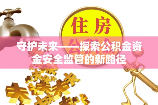 蓬安守护未来——探索公积金资金安全监管的新路径