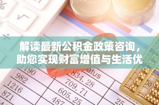 蓬安解读最新公积金政策咨询，助您实现财富增值与生活优化