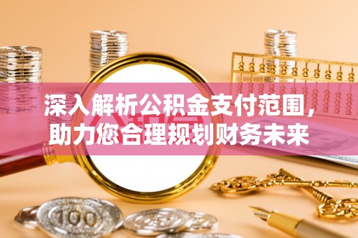 蓬安深入解析公积金支付范围，助力您合理规划财务未来
