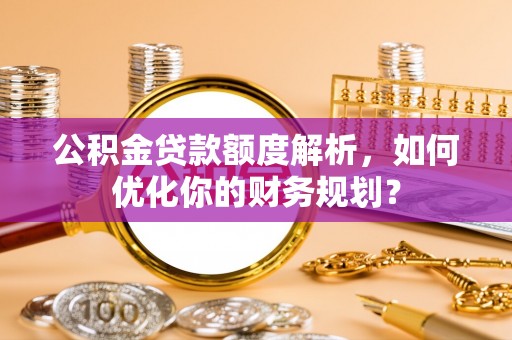 蓬安公积金贷款额度解析，如何优化你的财务规划？