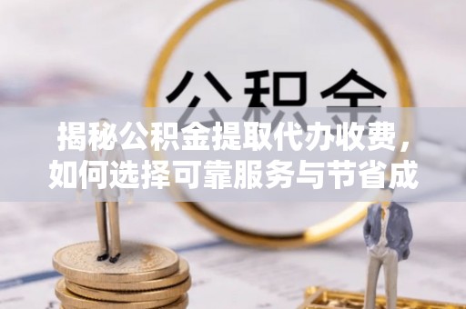 蓬安揭秘公积金提取代办收费，如何选择可靠服务与节省成本？