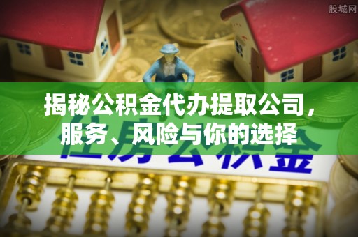 蓬安揭秘公积金代办提取公司，服务、风险与你的选择