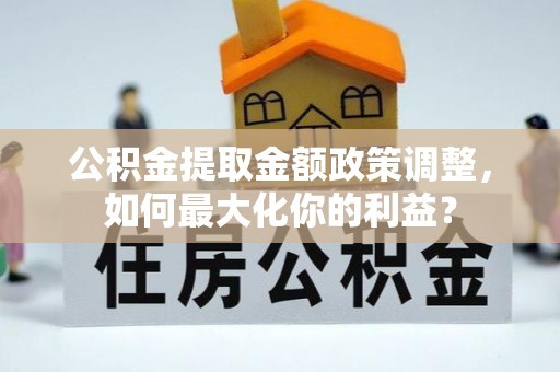 蓬安公积金提取金额政策调整，如何最大化你的利益？