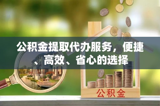 蓬安公积金提取代办服务，便捷、高效、省心的选择