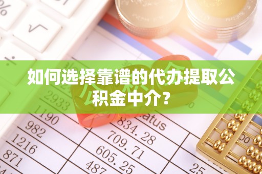 蓬安如何选择靠谱的代办提取公积金中介？