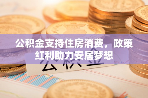 蓬安公积金支持住房消费，政策红利助力安居梦想