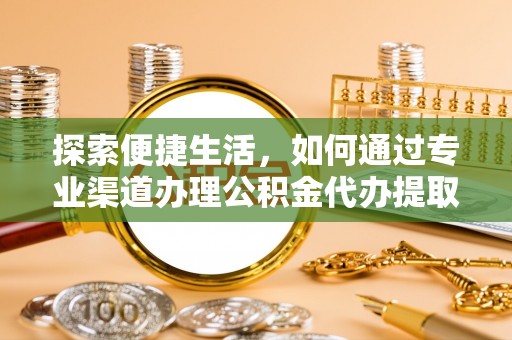 蓬安探索便捷生活，如何通过专业渠道办理公积金代办提取业务