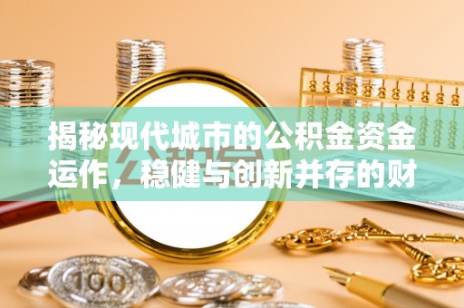 蓬安揭秘现代城市的公积金资金运作，稳健与创新并存的财富管理之道