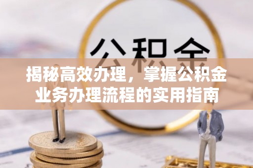 蓬安揭秘高效办理，掌握公积金业务办理流程的实用指南