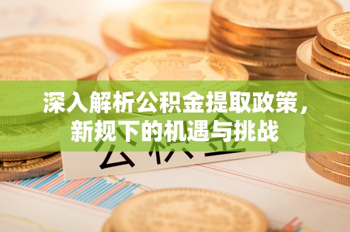 蓬安深入解析公积金提取政策，新规下的机遇与挑战