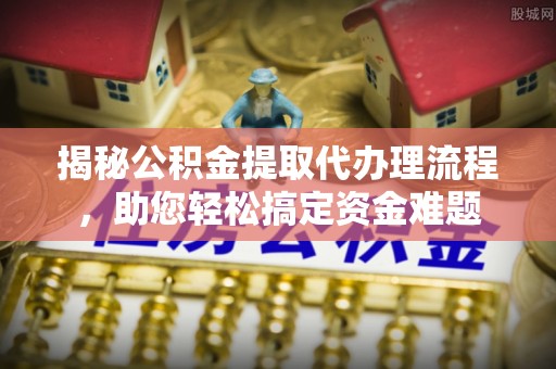 蓬安揭秘公积金提取代办理流程，助您轻松搞定资金难题