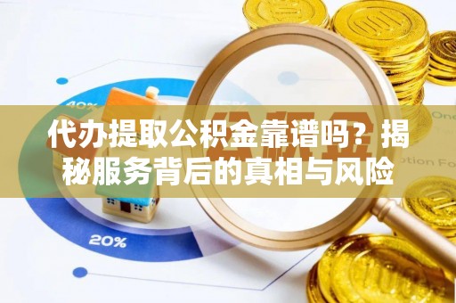 蓬安代办提取公积金靠谱吗？揭秘服务背后的真相与风险
