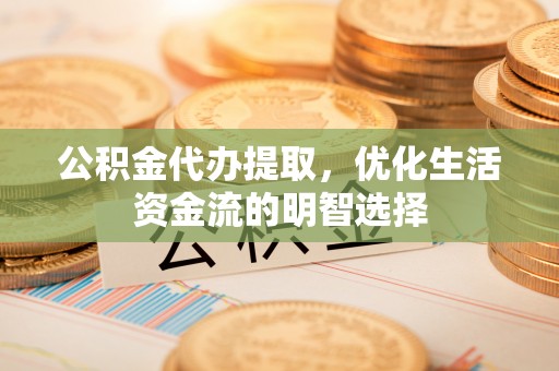 蓬安公积金代办提取，优化生活资金流的明智选择