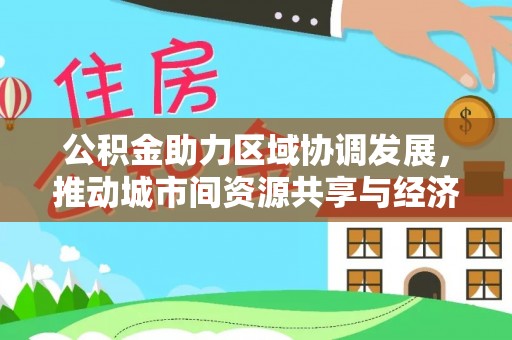 蓬安公积金助力区域协调发展，推动城市间资源共享与经济均衡发展