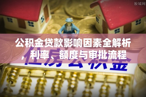 蓬安公积金贷款影响因素全解析，利率、额度与审批流程