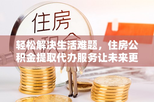 蓬安轻松解决生活难题，住房公积金提取代办服务让未来更安心
