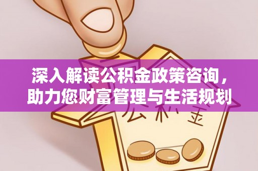 蓬安深入解读公积金政策咨询，助力您财富管理与生活规划