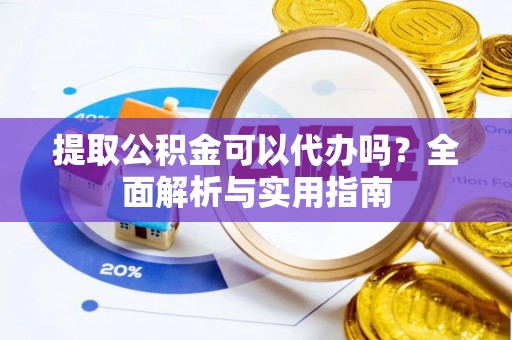 蓬安提取公积金可以代办吗？全面解析与实用指南