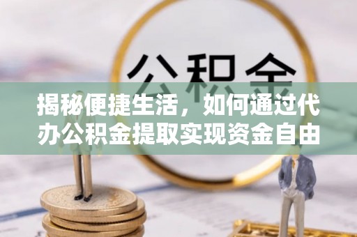 蓬安揭秘便捷生活，如何通过代办公积金提取实现资金自由