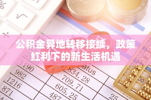 蓬安公积金异地转移接续，政策红利下的新生活机遇