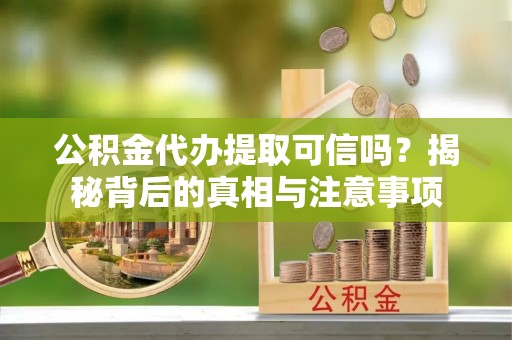 蓬安公积金代办提取可信吗？揭秘背后的真相与注意事项
