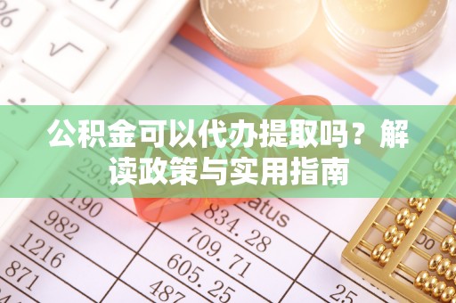 蓬安公积金可以代办提取吗？解读政策与实用指南