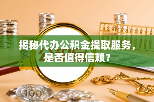 蓬安揭秘代办公积金提取服务，是否值得信赖？