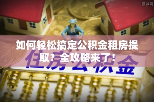 蓬安如何轻松搞定公积金租房提取？全攻略来了！