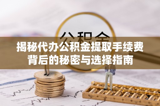 蓬安揭秘代办公积金提取手续费背后的秘密与选择指南