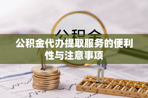 蓬安公积金代办提取服务的便利性与注意事项