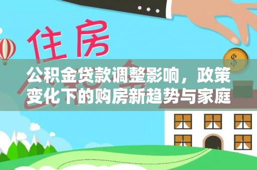蓬安公积金贷款调整影响，政策变化下的购房新趋势与家庭财务规划