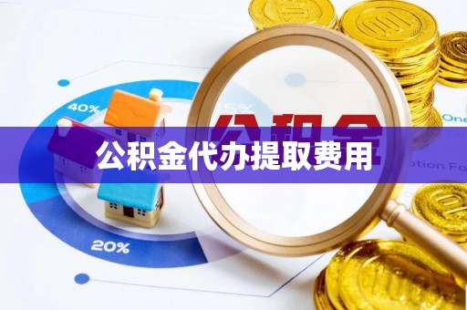 蓬安公积金代办提取费用