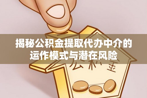 蓬安揭秘公积金提取代办中介的运作模式与潜在风险