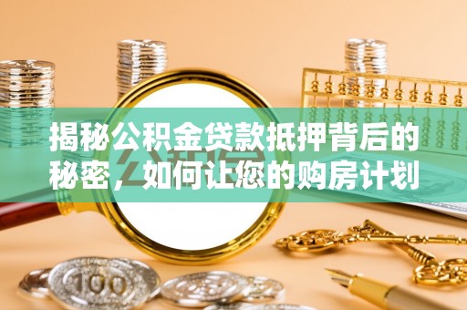 蓬安揭秘公积金贷款抵押背后的秘密，如何让您的购房计划更轻松？