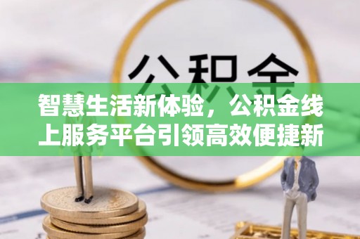 蓬安智慧生活新体验，公积金线上服务平台引领高效便捷新潮流
