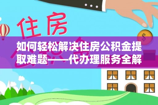 蓬安如何轻松解决住房公积金提取难题——代办理服务全解析