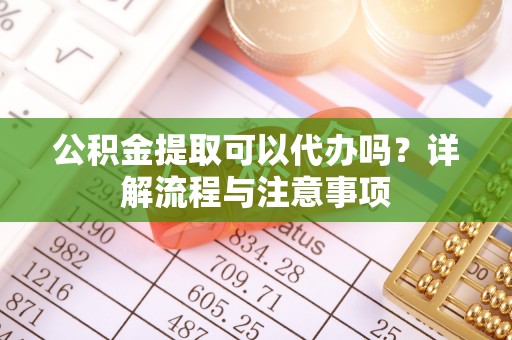 蓬安公积金提取可以代办吗？详解流程与注意事项